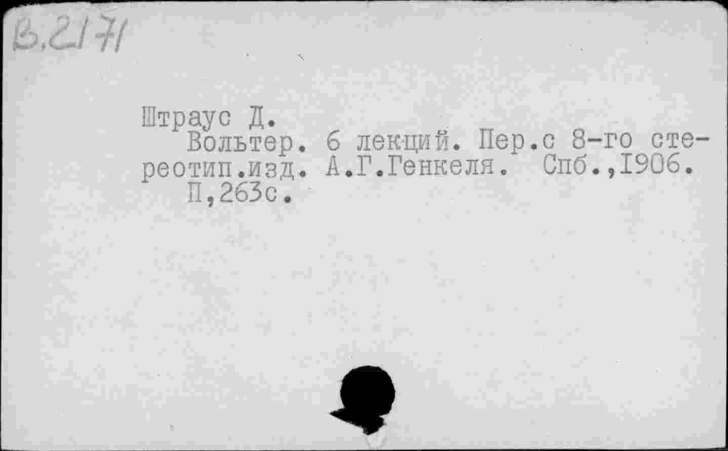 ﻿В, <2./
Штраус Д.
Вольтер, б лекций. Пер.с 8-го стереотип.изд. А.Г.Генкеля. Спб.,1906.
П,2бЗс.